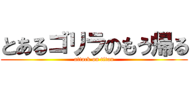 とあるゴリラのもう帰る (attack on titan)