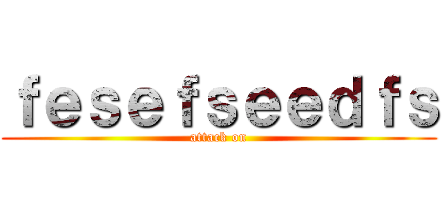 ｆｅｓｅｆｓｅｅｄｆｓ (attack on)