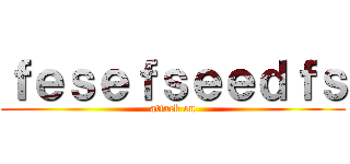 ｆｅｓｅｆｓｅｅｄｆｓ (attack on)