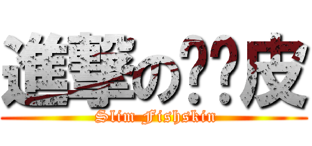 進撃の瘦瘦皮 ( Slim Fishskin)