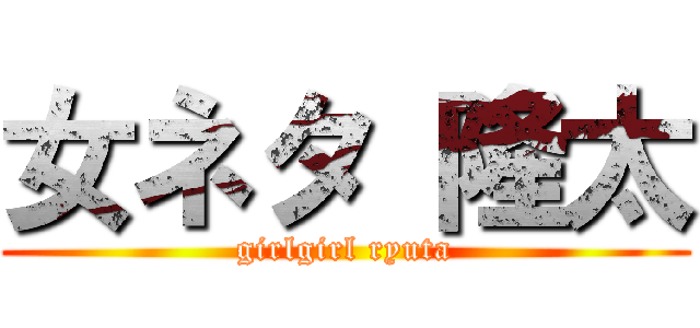 女ネタ 隆太 (girlgirl ryuta)