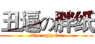 丑逼の胖纸 (The ugly fat)