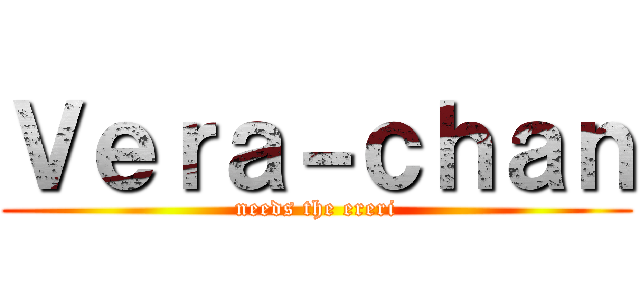 Ｖｅｒａ－ｃｈａｎ (needs the ereri)