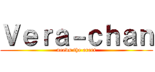 Ｖｅｒａ－ｃｈａｎ (needs the ereri)