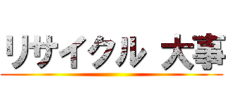 リサイクル 大事 ()
