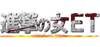 進撃の女ＥＴ (attack on titan)