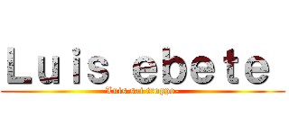 Ｌｕｉｓ ｅｂｅｔｅ  (Luis sai troppo-)