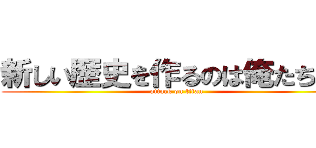 新しい歴史を作るのは俺たちだ！ (attack on titan)