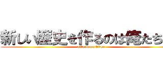 新しい歴史を作るのは俺たちだ！ (attack on titan)