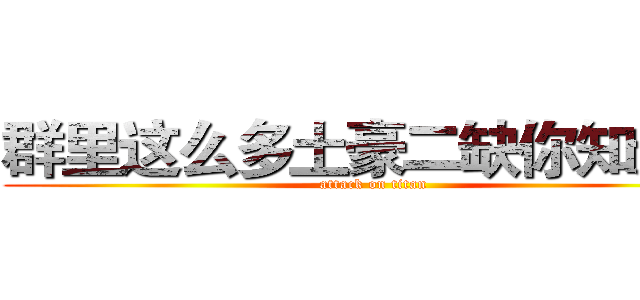 群里这么多土豪二缺你知道吗 (attack on titan)