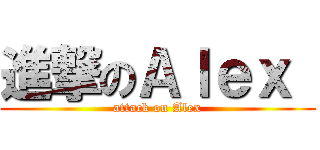 進撃のＡｌｅｘ  (attack on Alex)