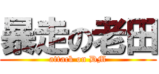暴走の老田 (attack on DM)