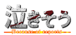 泣きそう (Because of reports)