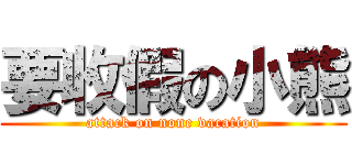 要收假の小熊 (attack on none vacation)