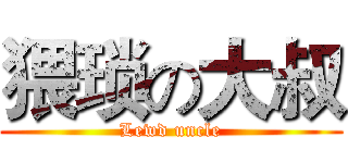 猥琐の大叔 (Lewd uncle)
