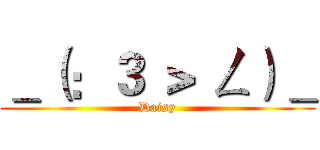 ＿（：３ ＞ ㄥ）＿ (Daisy)