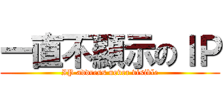 一直不顯示のＩＰ (IP address never visible)