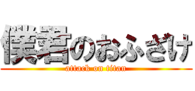 僕君のおふざけ (attack on titan)