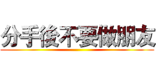 分手後不要做朋友 ()