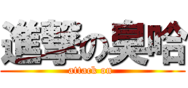 進撃の臭哈 (attack on )