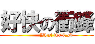 好快の衝鋒 (           What the f_ck)