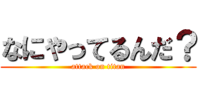 なにやってるんだ？ (attack on titan)