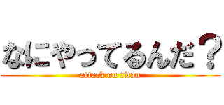なにやってるんだ？ (attack on titan)