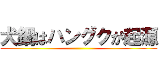 犬鍋はハングクが起源 ()