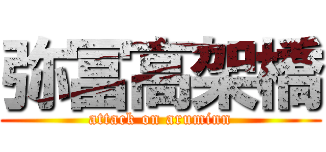 弥冨高架橋 (attack on aruminn)