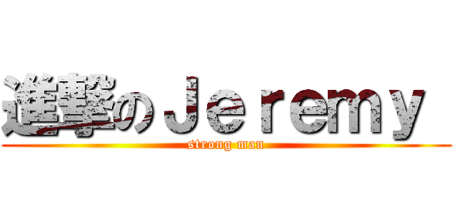 進撃のＪｅｒｅｍｙ  (strong man)