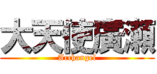 大天使廣瀬 (Archangel)