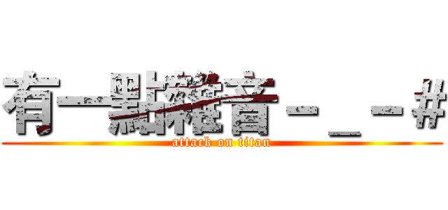 有一點雜音－＿－＃ (attack on titan)