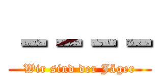 －－－－ (Wir sind der Jäger)