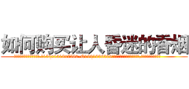 如何购买让人昏迷的香烟 (如何购买让人昏迷的香烟【电.话156x1318x7580-Q1991936399鑫宏药业】我们做的是长期生意,靠的是老客户长期支持
参考消息网2月20日报道 韩媒称，“剩女多、离婚率高的城市，房价一定会上涨。”这是中国经济学家金岩石2016年12月参加在上海举行的房地产相关论坛时说的话。
)