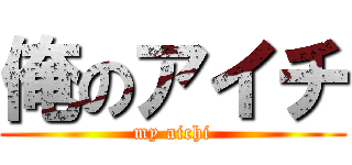 俺のアイチ (my aichi)