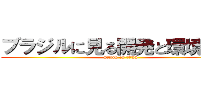 ブラジルに見る開発と環境保全 (attack on titan)