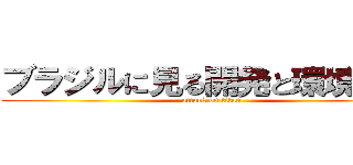 ブラジルに見る開発と環境保全 (attack on titan)