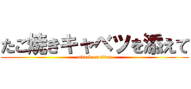 たこ焼きキャベツを添えて (attack on titan)
