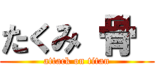 たくみ 骨  (attack on titan)