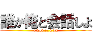 誰か俺と会話しよ (attack on titan)