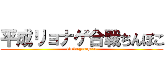 平成リョナゲ合戦ちんぽこ (tintin peropero)