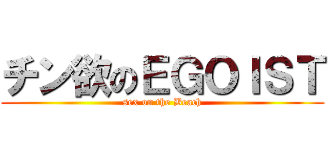 チン欲のＥＧＯＩＳＴ (sex on the Beach)