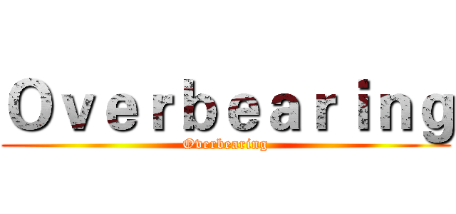 Ｏｖｅｒｂｅａｒｉｎｇ (Overbearing)