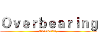 Ｏｖｅｒｂｅａｒｉｎｇ (Overbearing)