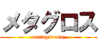 メタグロス (metagurosu)