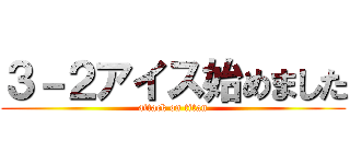 ３－２アイス始めました (attack on titan)