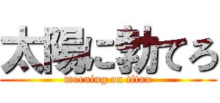 太陽に勃てろ (morning on titan)