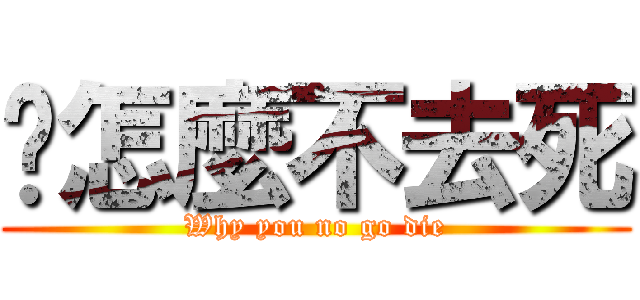 你怎麼不去死 (Why you no go die)