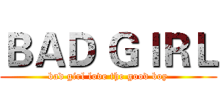 ＢＡＤ ＧＩＲＬ (bad girl love the good boy)