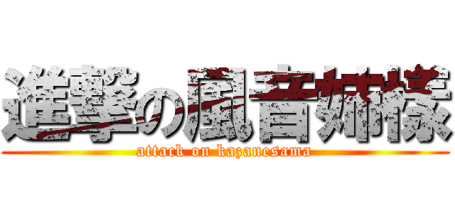 進撃の風音姉樣 (attack on kazanesama)